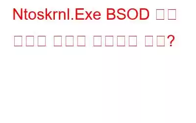 Ntoskrnl.Exe BSOD 블루 스크린 오류를 수정하는 방법?