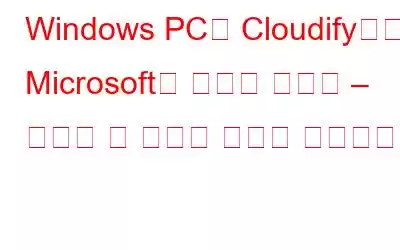 Windows PC를 Cloudify하려는 Microsoft의 대담한 움직임 – 알아야 할 사항은 다음과 같습니다.