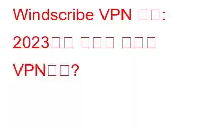 Windscribe VPN 검토: 2023년에 사용할 최고의 VPN인가?