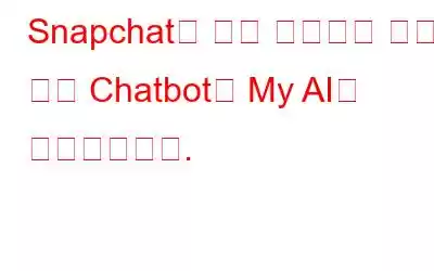 Snapchat은 모든 사용자를 위한 무료 Chatbot인 My AI를 출시했습니다.