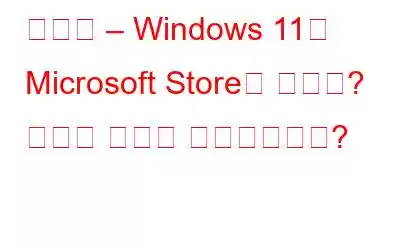 수정됨 – Windows 11에 Microsoft Store가 없나요? 당신은 무엇을 하시겠습니까?