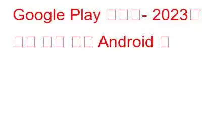 Google Play 스토어- 2023년 가장 인기 있는 Android 앱