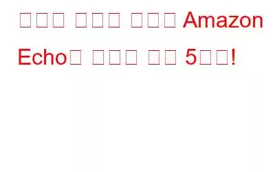 당신이 아마도 몰랐던 Amazon Echo의 숨겨진 기능 5가지!