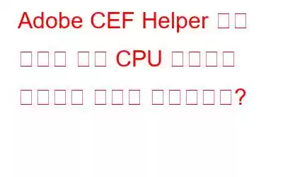 Adobe CEF Helper 높은 메모리 또는 CPU 사용량을 수정하는 방법은 무엇입니까?