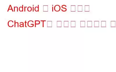 Android 및 iOS 기기에 ChatGPT를 앱으로 설치하는 방법