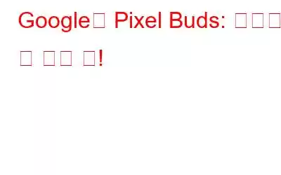 Google의 Pixel Buds: 알아야 할 모든 것!