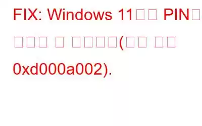 FIX: Windows 11에서 PIN을 설정할 수 없습니다(오류 코드 0xd000a002).