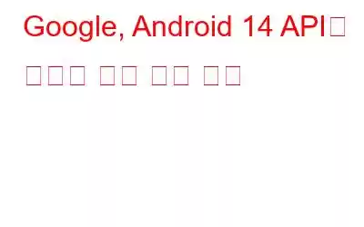 Google, Android 14 API에 새로운 변경 사항 도입