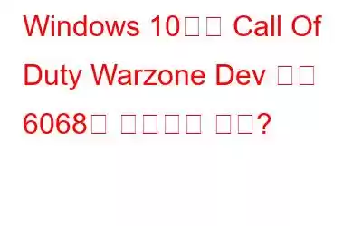 Windows 10에서 Call Of Duty Warzone Dev 오류 6068을 수정하는 방법?