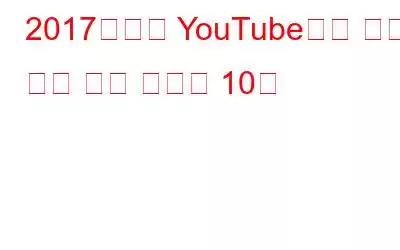 2017년까지 YouTube에서 가장 인기 있는 동영상 10개