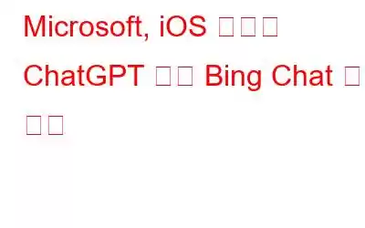 Microsoft, iOS 앱에서 ChatGPT 기반 Bing Chat 위젯 출시