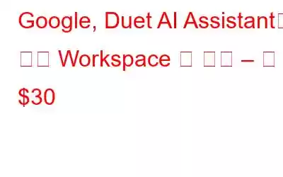 Google, Duet AI Assistant를 통해 Workspace 앱 강화 – 월 $30