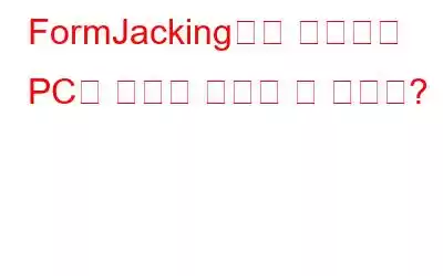 FormJacking이란 무엇이며 PC를 어떻게 보호할 수 있나요?