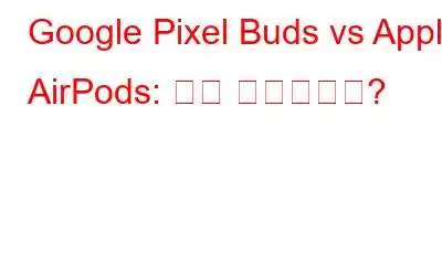 Google Pixel Buds vs Apple AirPods: 누가 승자일까요?