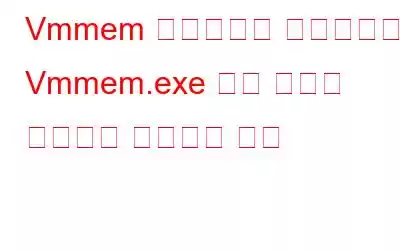 Vmmem 프로세스란 무엇입니까? Vmmem.exe 높은 메모리 사용량을 수정하는 방법