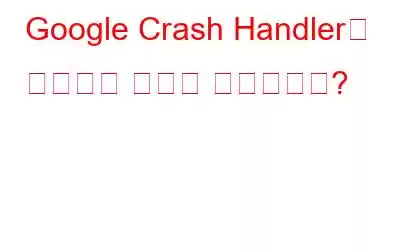 Google Crash Handler란 무엇이며 어떻게 제거하나요?