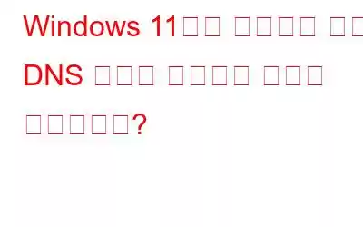 Windows 11에서 응답하지 않는 DNS 서버를 수정하는 방법은 무엇입니까?