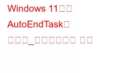 Windows 11에서 AutoEndTask를 활성화_비활성화하는 방법