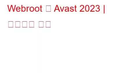 Webroot 대 Avast 2023 | 궁극적인 비교