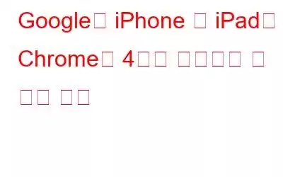 Google의 iPhone 및 iPad용 Chrome에 4가지 흥미로운 새 기능 제공