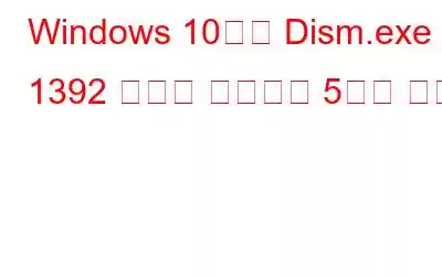 Windows 10에서 Dism.exe 1392 오류를 해결하는 5가지 방법