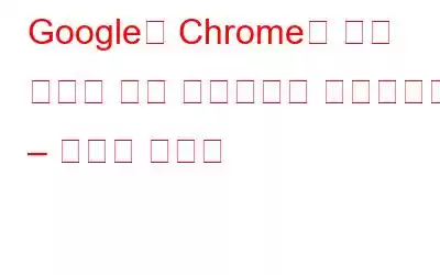 Google은 Chrome을 위한 강력한 보안 업데이트를 발표합니다 – 확인해 보세요