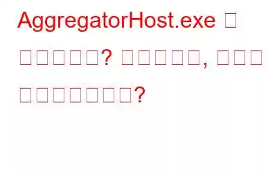 AggregatorHost.exe 란 무엇입니까? 안전합니까, 아니면 바이러스입니까?