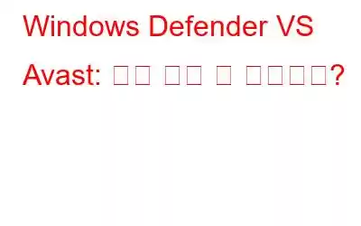 Windows Defender VS Avast: 어느 것이 더 나은가요?