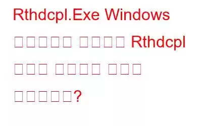 Rthdcpl.Exe Windows 프로세스는 무엇이며 Rthdcpl 오류를 제거하는 방법은 무엇입니까?