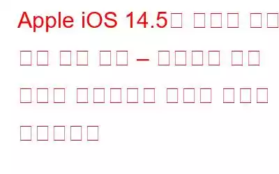 Apple iOS 14.5의 중요한 개인 정보 보호 변경 – 개발자는 이제 귀하를 추적하려면 귀하의 허가가 필요합니다