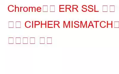 Chrome에서 ERR SSL 버전 또는 CIPHER MISMATCH를 수정하는 방법