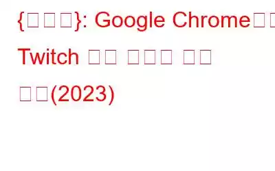 {해결됨}: Google Chrome에서 Twitch 블랙 스크린 오류 수정(2023)