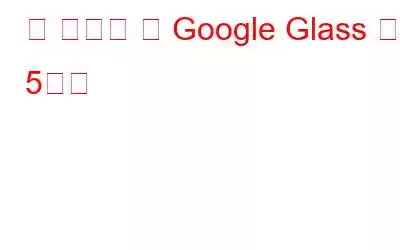 꼭 알아야 할 Google Glass 기능 5가지