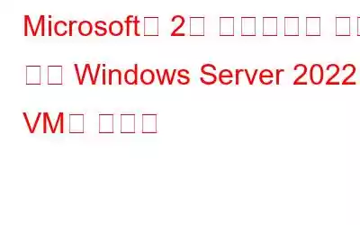 Microsoft의 2월 업데이트로 인해 일부 Windows Server 2022 VM이 중단됨