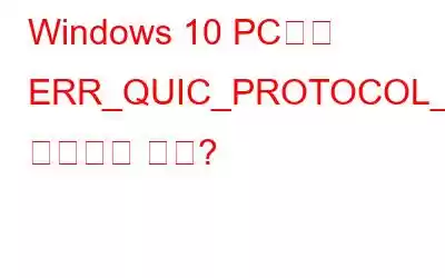 Windows 10 PC에서 ERR_QUIC_PROTOCOL_ERROR를 수정하는 방법?