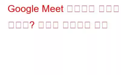 Google Meet 카메라가 작동하지 않나요? 문제를 해결하는 방법