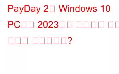 PayDay 2가 Windows 10 PC에서 2023년을 시작하지 않음: 어떻게 해결합니까?