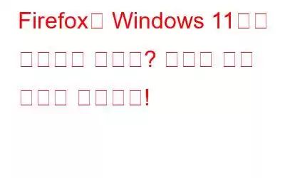 Firefox가 Windows 11에서 작동하지 않나요? 여기에 수정 사항이 있습니다!