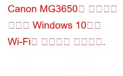 Canon MG3650을 수정하는 방법은 Windows 10에서 Wi-Fi에 연결되지 않습니다.