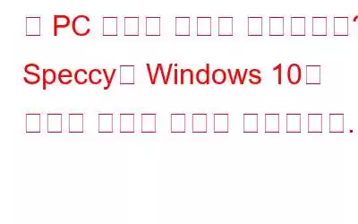 내 PC 안에는 무엇이 들어있나요? Speccy는 Windows 10의 자세한 시스템 정보를 제공합니다.