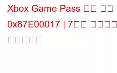 Xbox Game Pass 오류 코드 0x87E00017 | 7가지 솔루션을 소개합니다