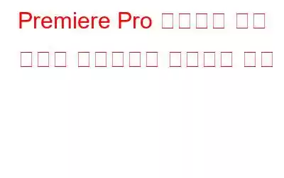 Premiere Pro 지원되지 않는 비디오 드라이브를 수정하는 방법