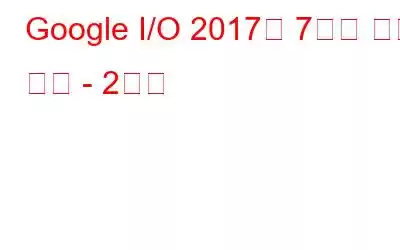 Google I/O 2017의 7가지 주요 발표 - 2일차