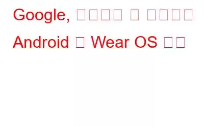 Google, 매력적인 새 기능으로 Android 및 Wear OS 개선