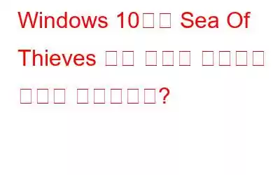 Windows 10에서 Sea Of Thieves 연결 문제를 해결하는 방법은 무엇입니까?