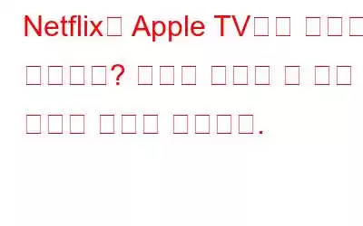 Netflix가 Apple TV에서 작동하지 않습니까? 문제를 해결할 수 있는 방법은 다음과 같습니다.