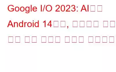 Google I/O 2023: AI에서 Android 14까지, 지금까지 우리가 알고 있는 내용은 다음과 같습니다.