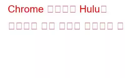 Chrome 문제에서 Hulu가 작동하지 않는 문제를 해결하는 방법