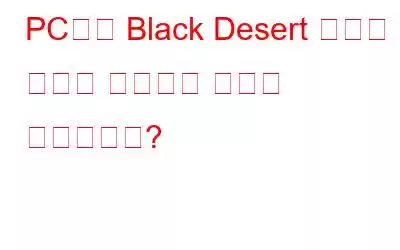 PC에서 Black Desert 온라인 충돌을 해결하는 방법은 무엇입니까?