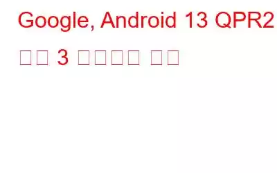 Google, Android 13 QPR2 베타 3 업데이트 출시